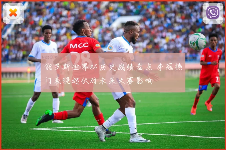 俄罗斯世界杯历史战绩盘点 夺冠热门表现起伏对未来大赛影响