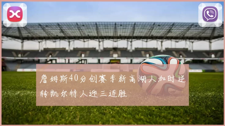 詹姆斯40分创赛季新高湖人加时逆转凯尔特人迎三连胜