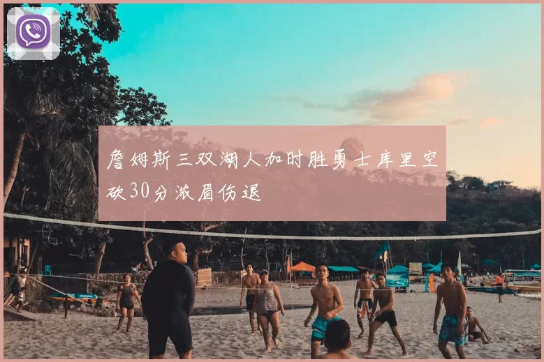 詹姆斯三双湖人加时胜勇士库里空砍30分浓眉伤退