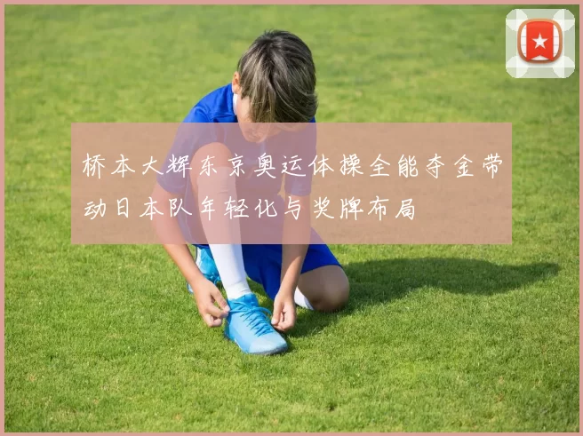 桥本大辉东京奥运体操全能夺金带动日本队年轻化与奖牌布局