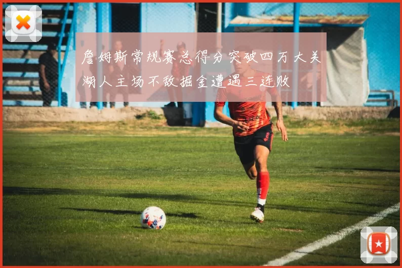 詹姆斯常规赛总得分突破四万大关湖人主场不敌掘金遭遇三连败