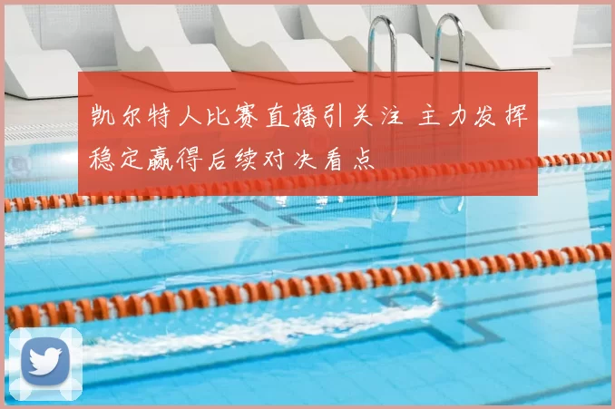 凯尔特人比赛直播引关注 主力发挥稳定赢得后续对决看点