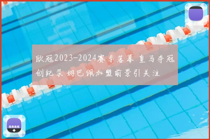 欧冠2023-2024赛季落幕 皇马夺冠创纪录 姆巴佩加盟前景引关注
