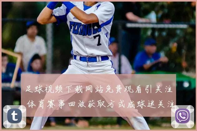 足球视频下载网站免费观看引关注 体育赛事回放获取方式成球迷关注点