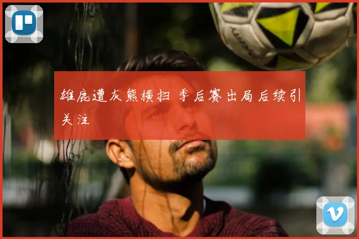 雄鹿遭灰熊横扫 季后赛出局后续引关注