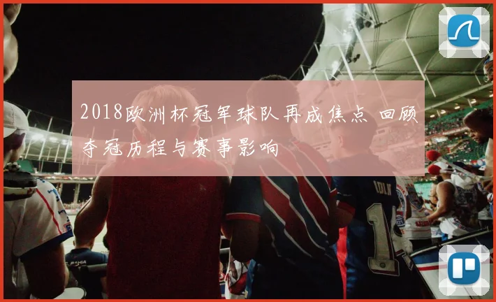 2018欧洲杯冠军球队再成焦点 回顾夺冠历程与赛事影响