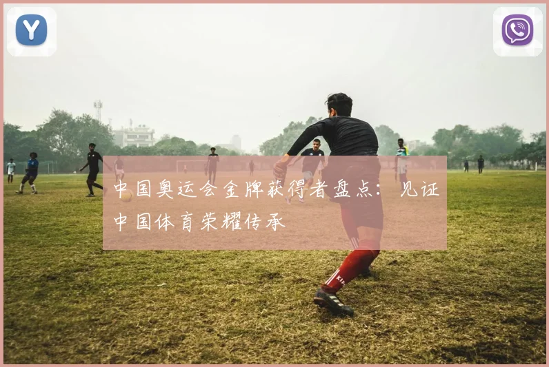 中国奥运会金牌获得者盘点：见证中国体育荣耀传承