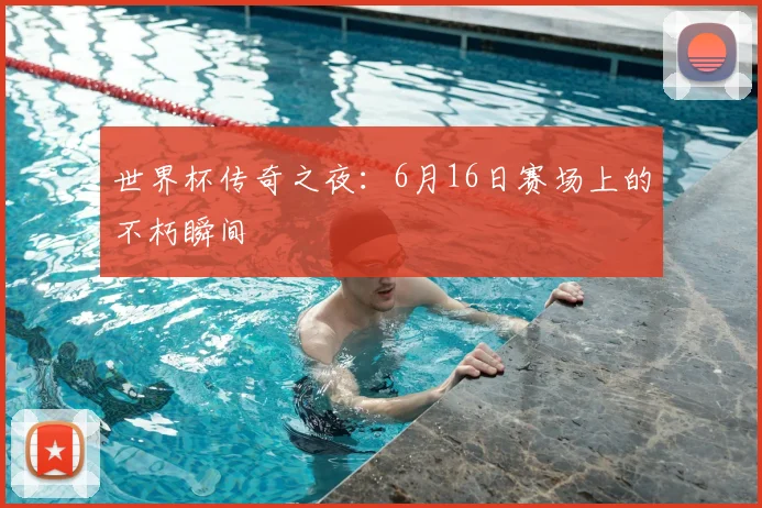 世界杯传奇之夜：6月16日赛场上的不朽瞬间