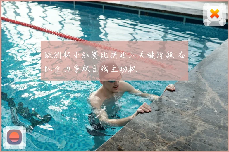 欧洲杯小组赛比拼进入关键阶段 各队全力争取出线主动权
