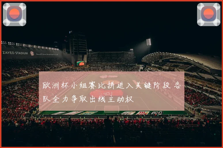 欧洲杯小组赛比拼进入关键阶段 各队全力争取出线主动权