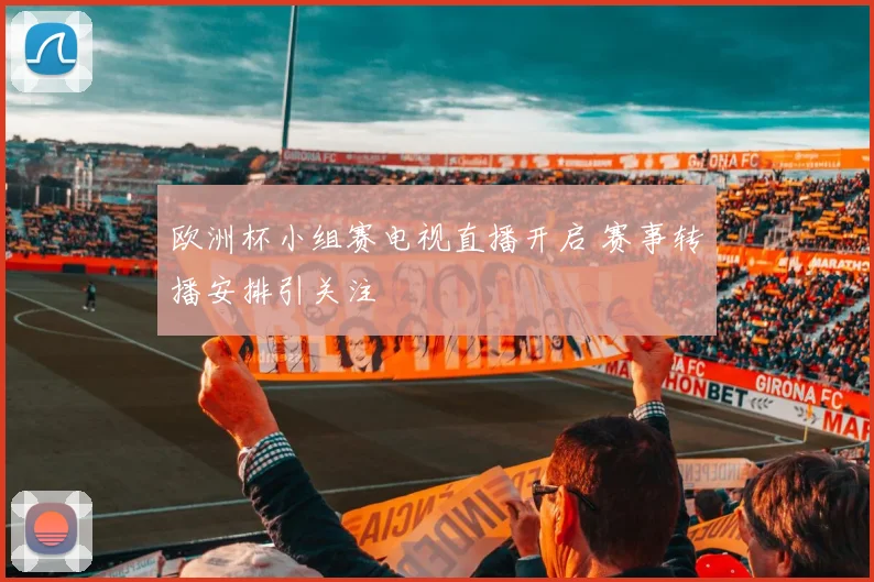 欧洲杯小组赛电视直播开启 赛事转播安排引关注