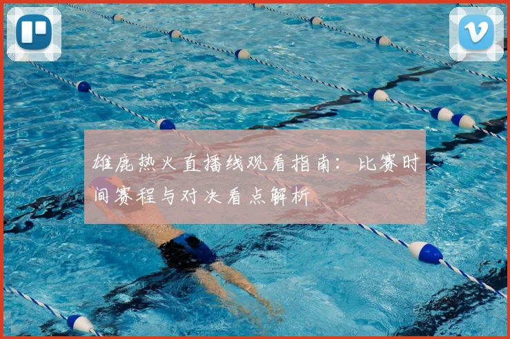 雄鹿热火直播线观看指南：比赛时间赛程与对决看点解析