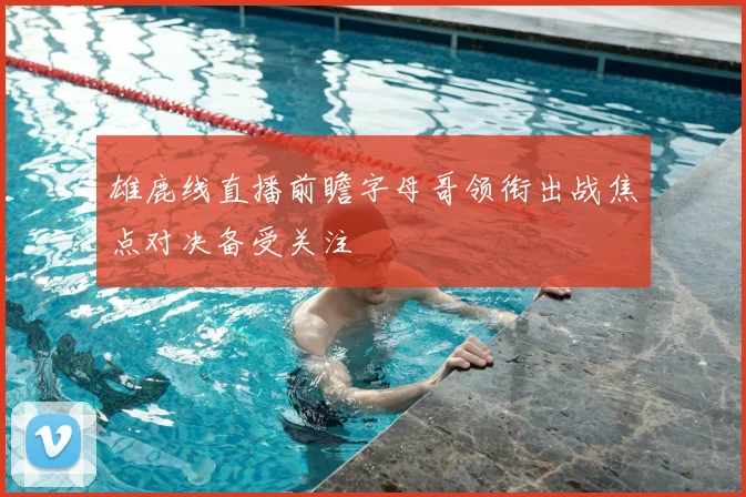 雄鹿线直播前瞻字母哥领衔出战焦点对决备受关注