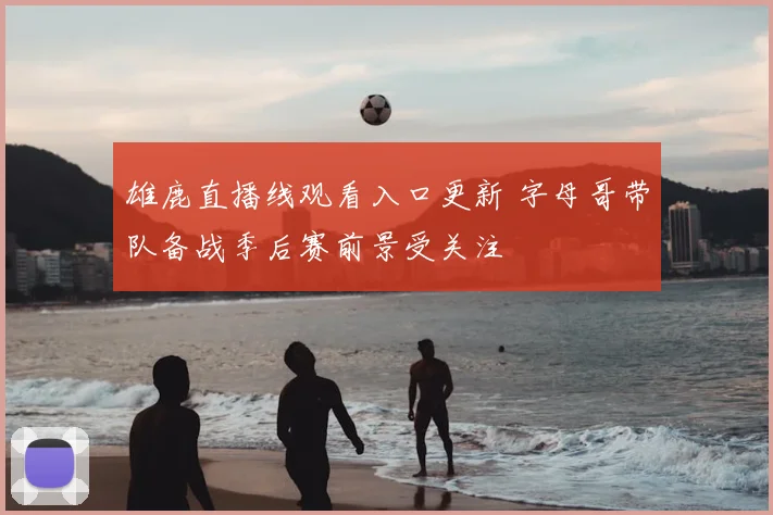 雄鹿直播线观看入口更新 字母哥带队备战季后赛前景受关注
