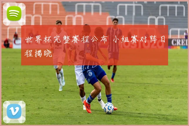 世界杯完整赛程公布 小组赛对阵日程揭晓