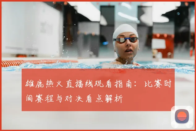 雄鹿热火直播线观看指南：比赛时间赛程与对决看点解析